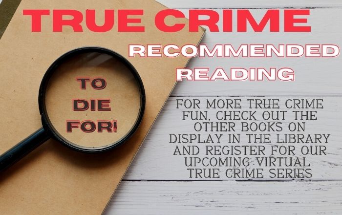 True Crime Recommended Reading (To Die For!) For more true crime fun, check out the other books on display in the Library and register for our upcoming virtual true crime series